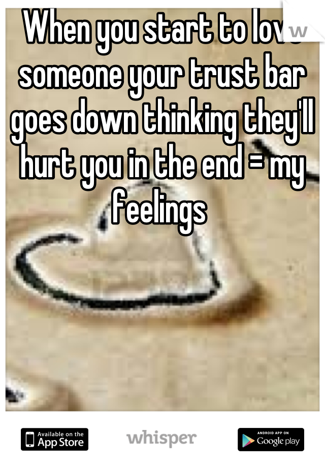 When you start to love someone your trust bar goes down thinking they'll hurt you in the end = my feelings 