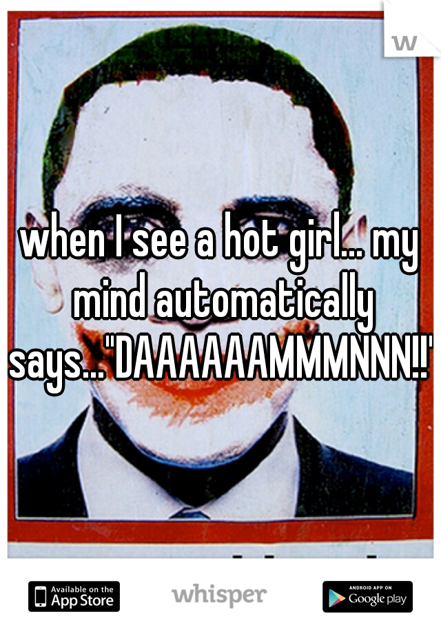 when I see a hot girl... my mind automatically says..."DAAAAAAMMMNNN!!"