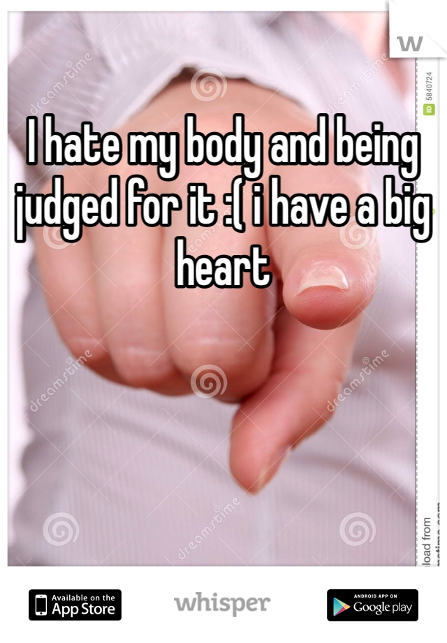 I hate my body and being judged for it :( i have a big heart 