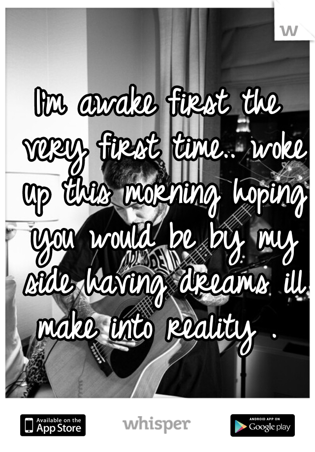 I'm awake first the very first time.. woke up this morning hoping you would be by my side having dreams ill make into reality . 