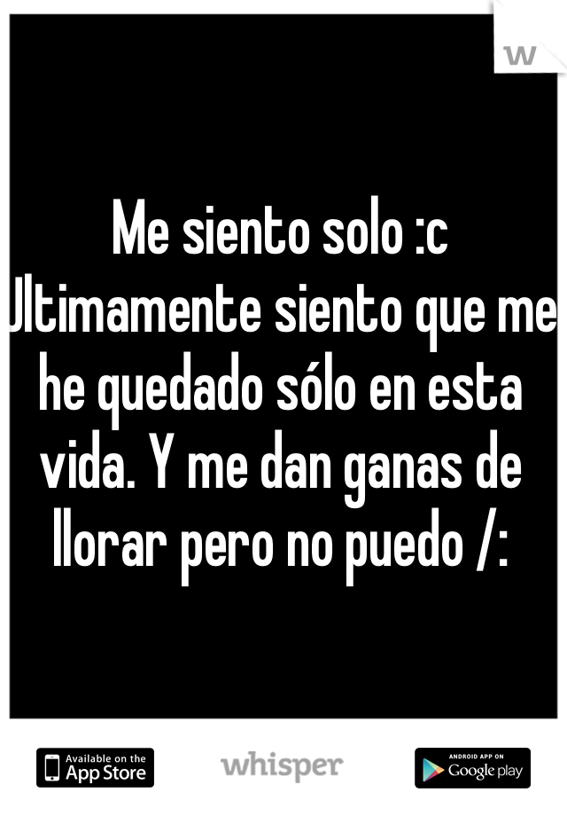 Me siento solo :c
Ultimamente siento que me he quedado sólo en esta vida. Y me dan ganas de llorar pero no puedo /: