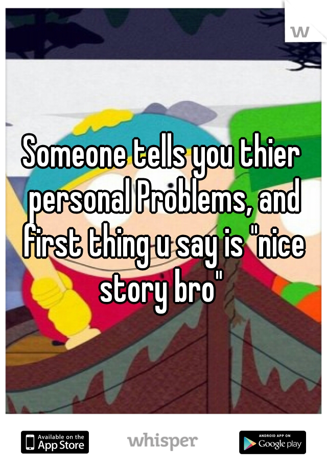 Someone tells you thier personal Problems, and first thing u say is "nice story bro" 