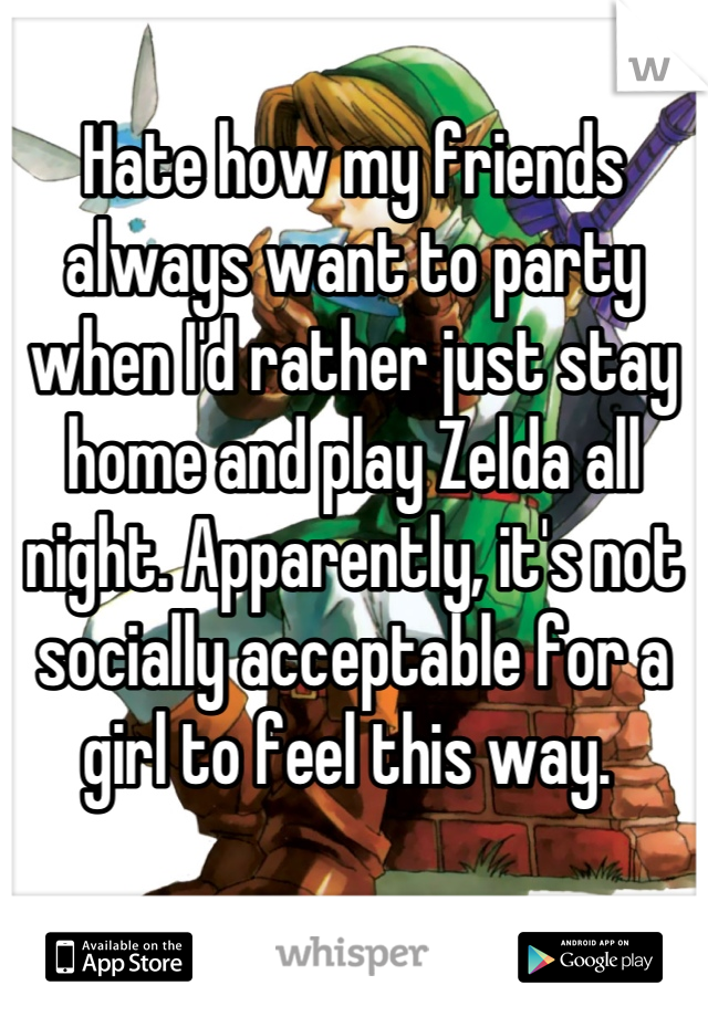 Hate how my friends always want to party when I'd rather just stay home and play Zelda all night. Apparently, it's not socially acceptable for a girl to feel this way. 