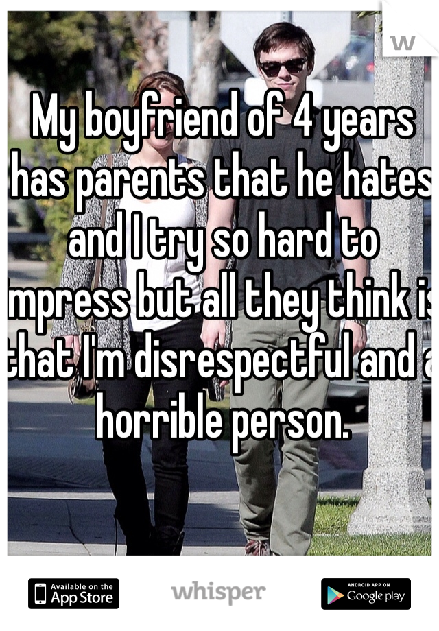 My boyfriend of 4 years has parents that he hates and I try so hard to impress but all they think is that I'm disrespectful and a horrible person.