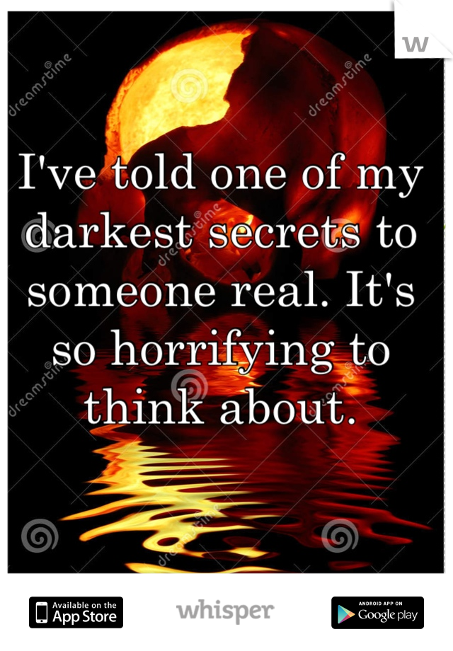 I've told one of my darkest secrets to someone real. It's so horrifying to think about.