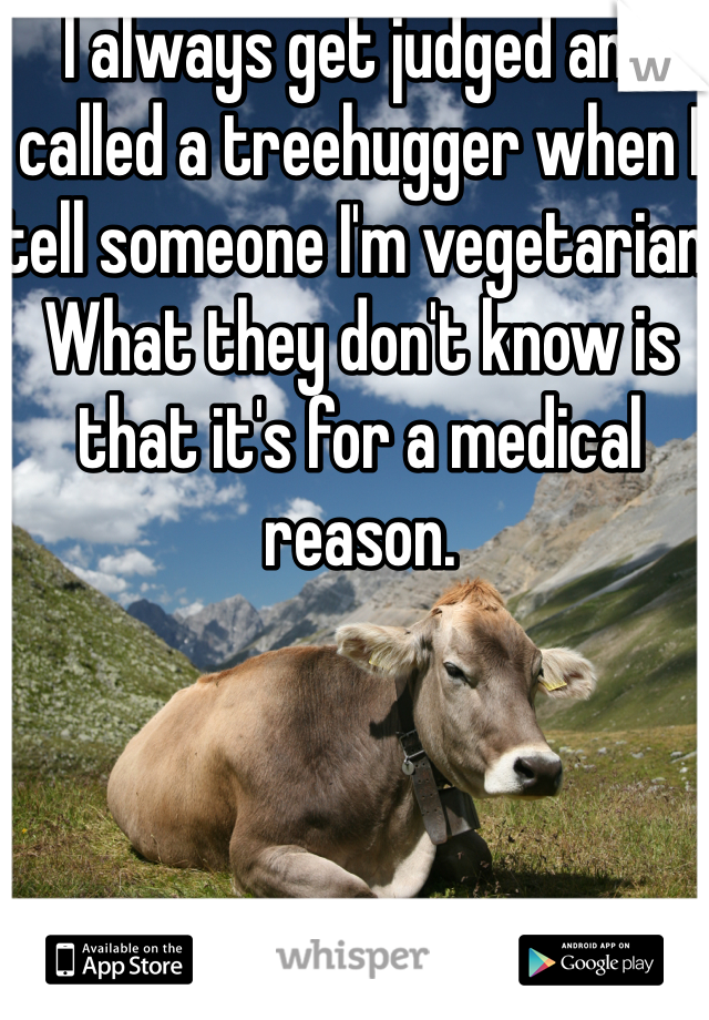 I always get judged and called a treehugger when I tell someone I'm vegetarian. What they don't know is that it's for a medical reason. 