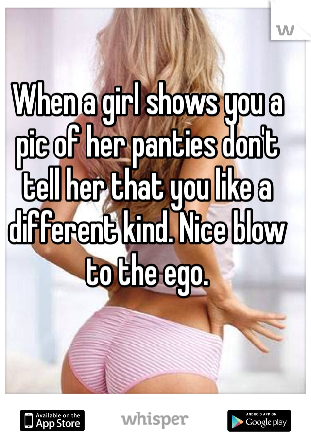 When a girl shows you a pic of her panties don't tell her that you like a different kind. Nice blow to the ego.