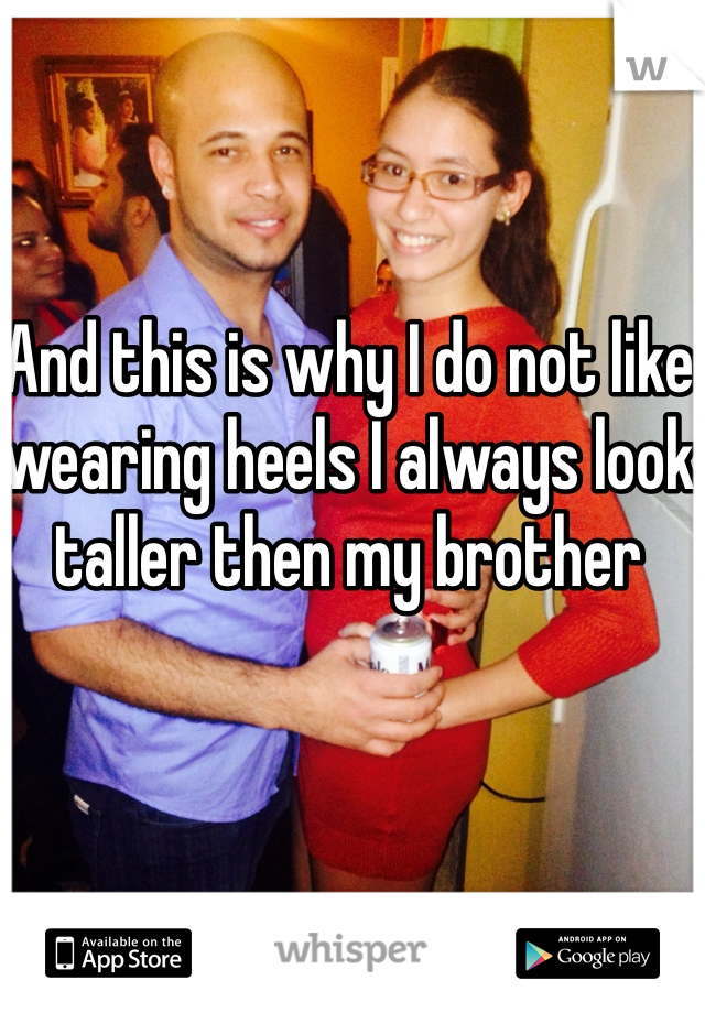 And this is why I do not like wearing heels I always look taller then my brother 