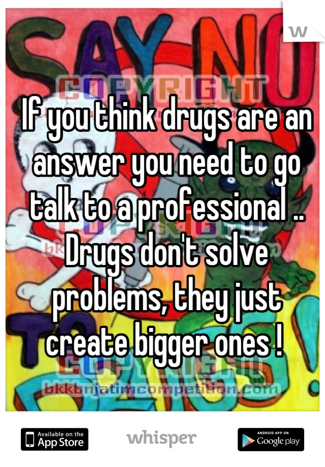 If you think drugs are an answer you need to go talk to a professional .. Drugs don't solve problems, they just create bigger ones ! 