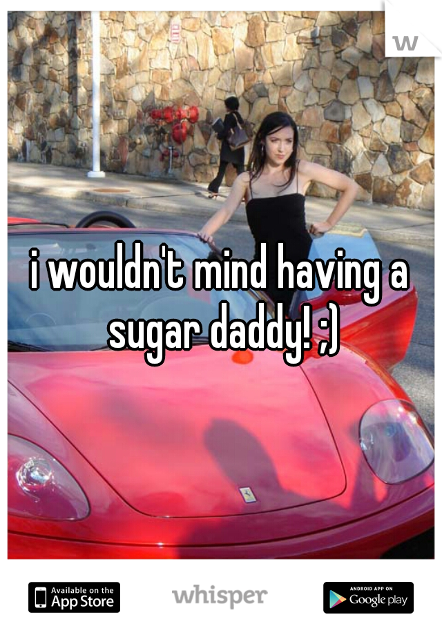 i wouldn't mind having a sugar daddy! ;)