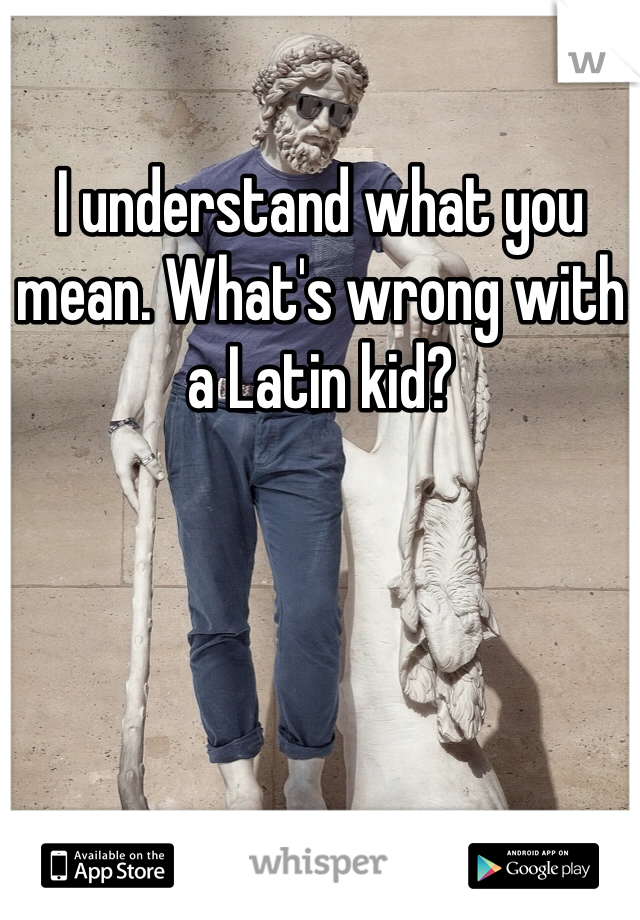 I understand what you mean. What's wrong with a Latin kid?