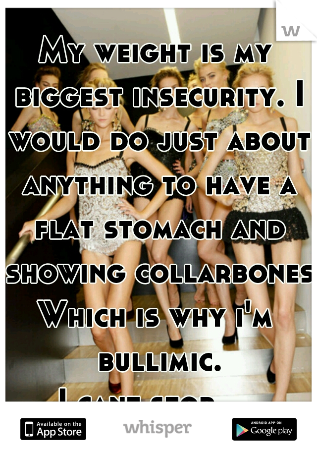 My weight is my biggest insecurity. I would do just about anything to have a flat stomach and showing collarbones.

Which is why i'm bullimic.
I cant stop... 