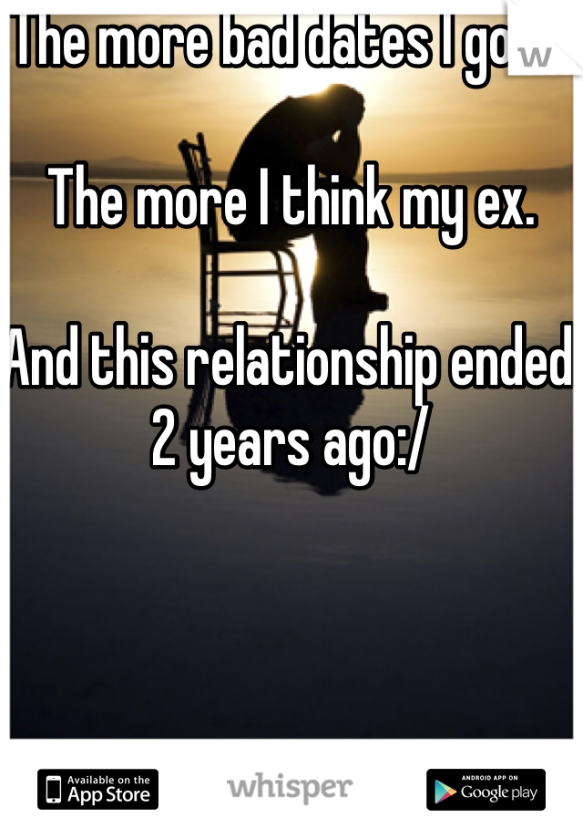 The more bad dates I go on

The more I think my ex.

And this relationship ended 2 years ago:/