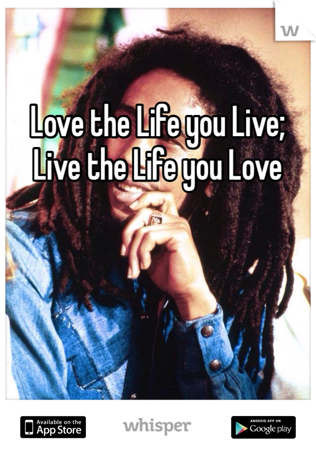 Love the Life you Live; Live the Life you Love