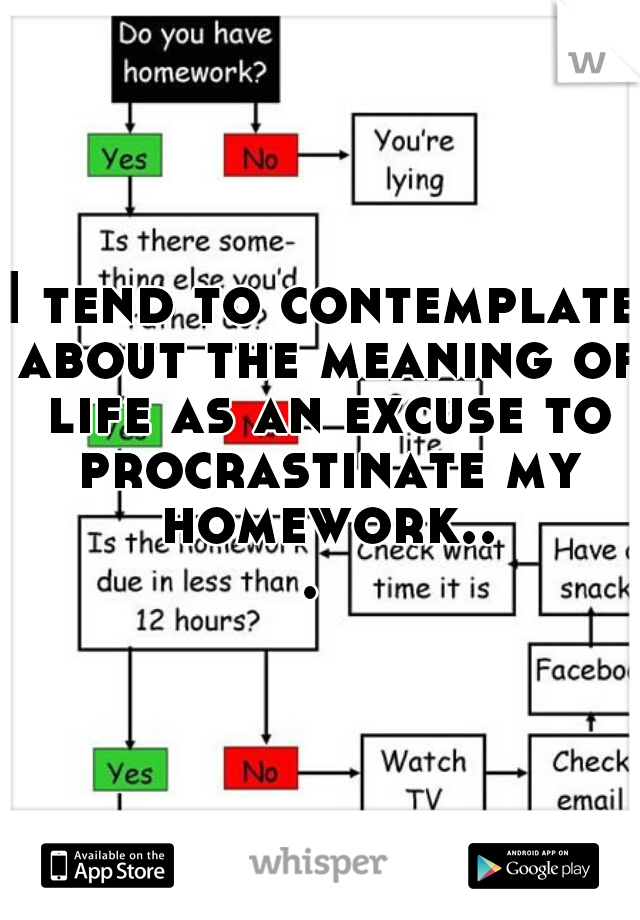 I tend to contemplate about the meaning of life as an excuse to procrastinate my homework... 