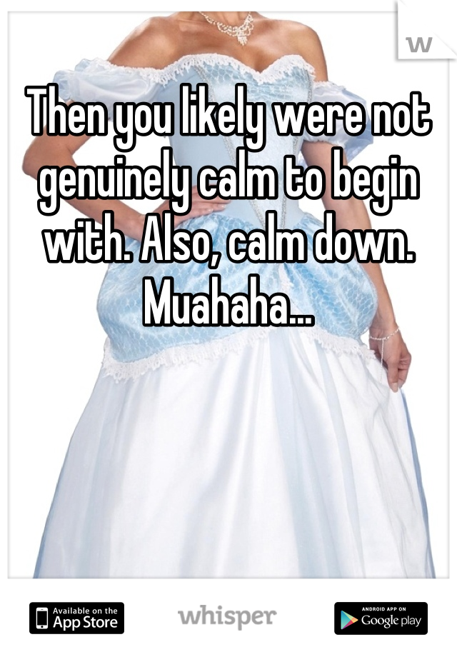 Then you likely were not genuinely calm to begin with. Also, calm down. Muahaha...