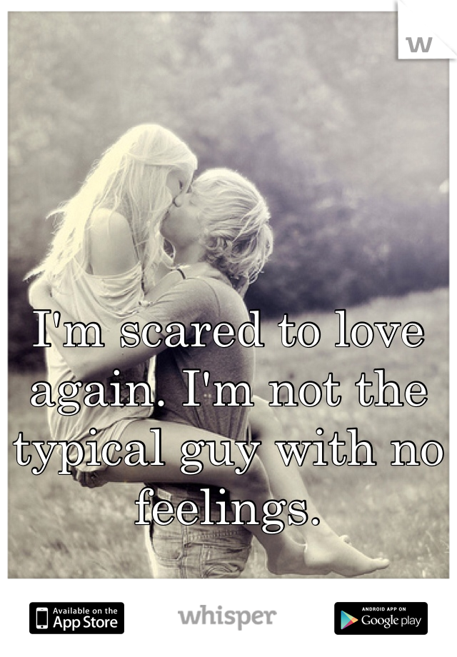 I'm scared to love again. I'm not the typical guy with no feelings. 