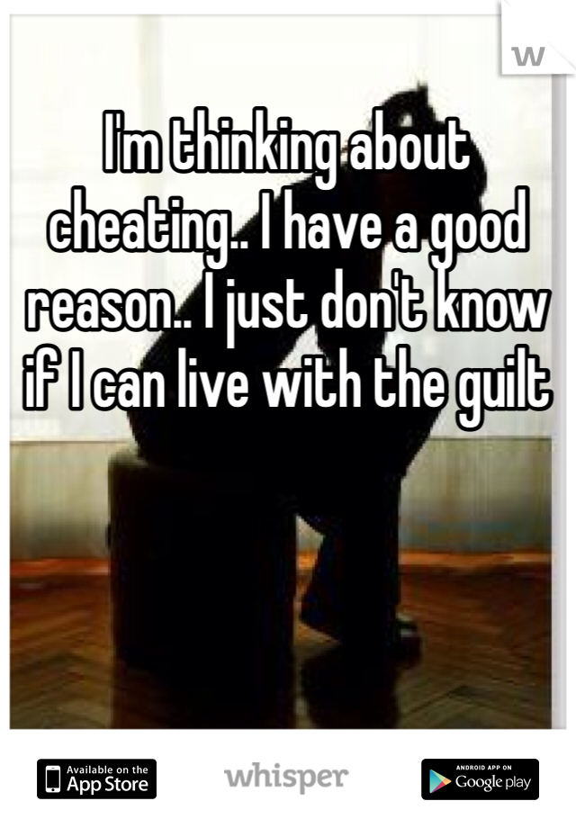 I'm thinking about cheating.. I have a good reason.. I just don't know if I can live with the guilt