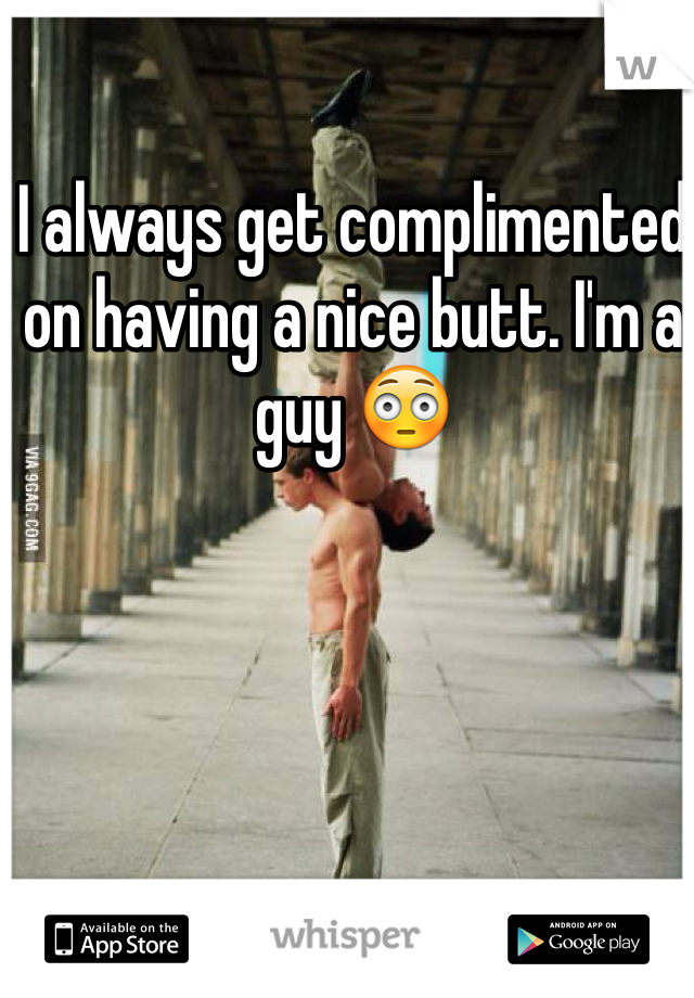 I always get complimented on having a nice butt. I'm a guy 😳