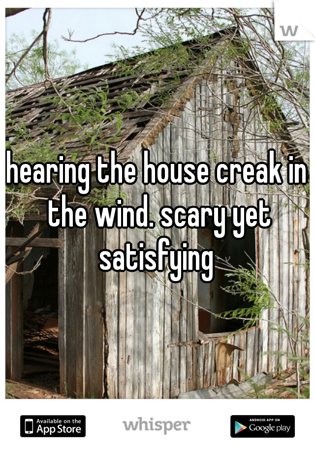 hearing the house creak in the wind. scary yet satisfying 