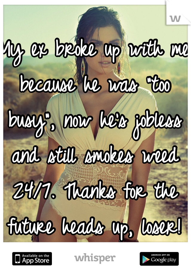 My ex broke up with me because he was "too busy", now he's jobless and still smokes weed 24/7. Thanks for the future heads up, loser!