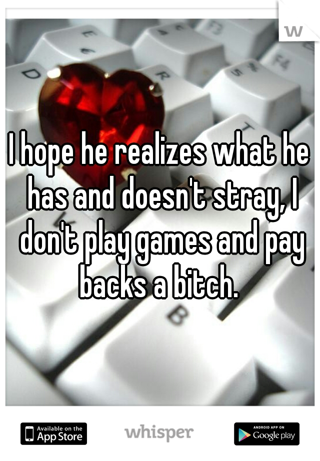 I hope he realizes what he has and doesn't stray, I don't play games and pay backs a bitch. 