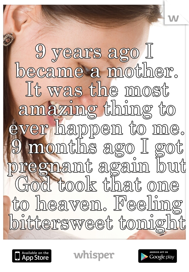 9 years ago I became a mother. It was the most amazing thing to ever happen to me. 9 months ago I got pregnant again but God took that one to heaven. Feeling bittersweet tonight.