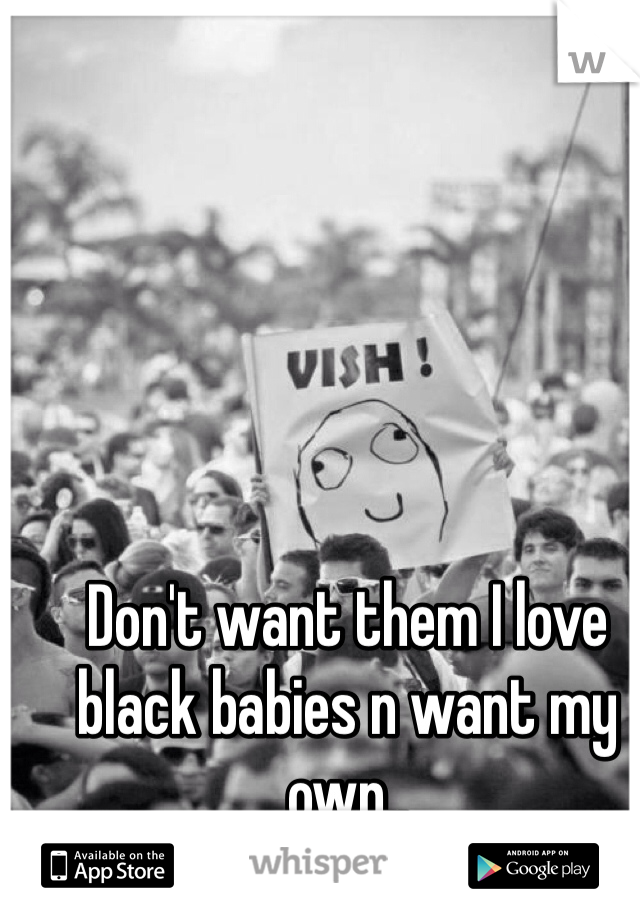 Don't want them I love black babies n want my own..