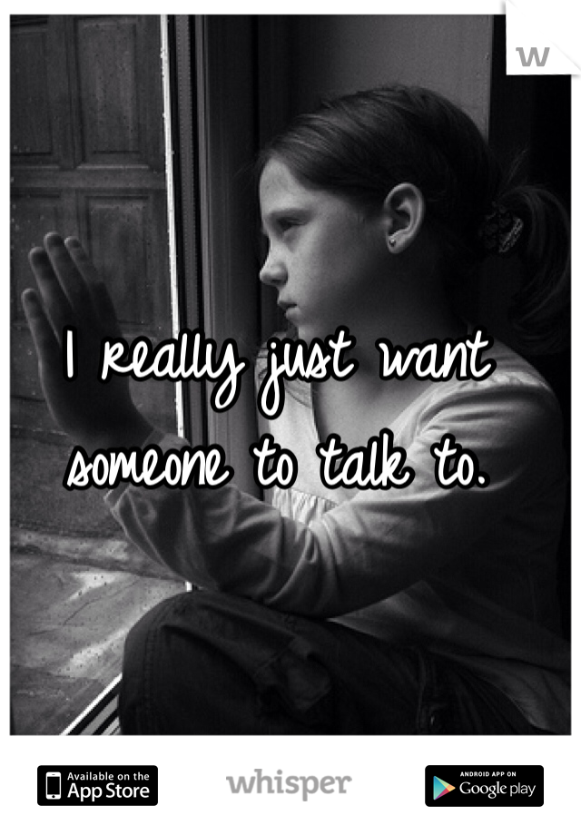 I really just want someone to talk to. 