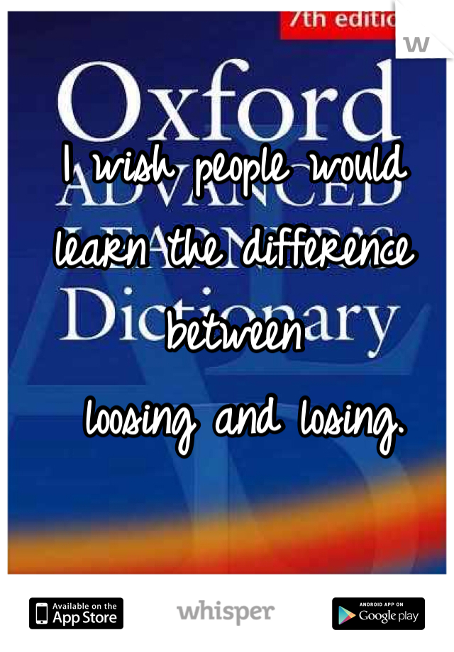 I wish people would 
learn the difference between
 loosing and losing.