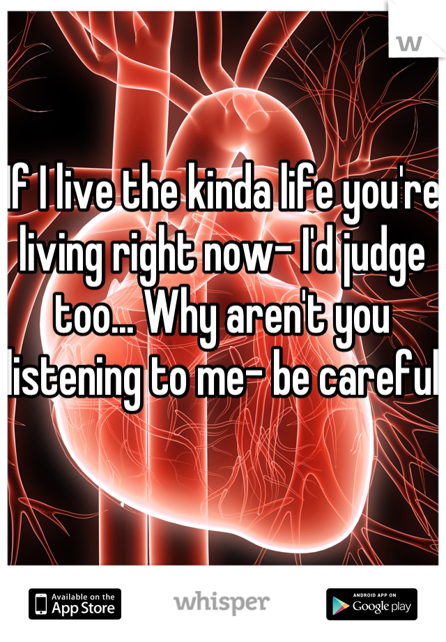 If I live the kinda life you're living right now- I'd judge too... Why aren't you listening to me- be careful 