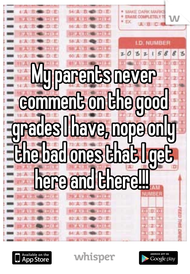 My parents never comment on the good grades I have, nope only the bad ones that I get here and there!!! 