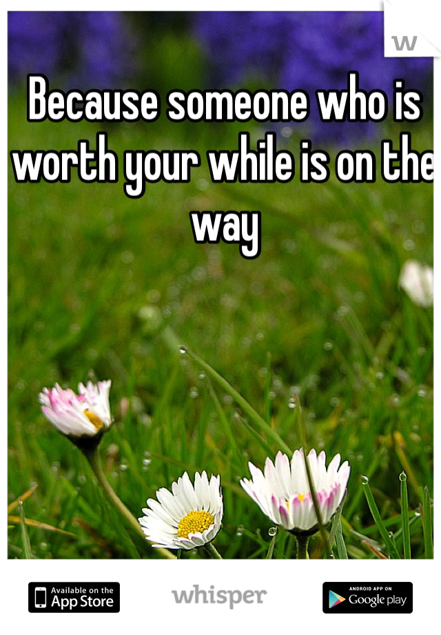 Because someone who is worth your while is on the way