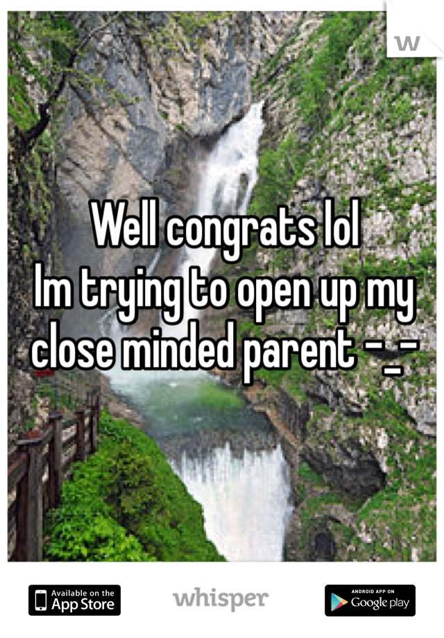 Well congrats lol
Im trying to open up my close minded parent -_-