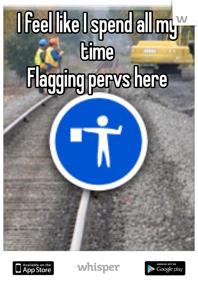 I feel like I spend all my time 
Flagging pervs here