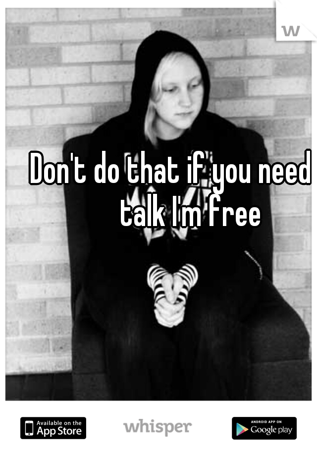 Don't do that if you need to talk I'm free