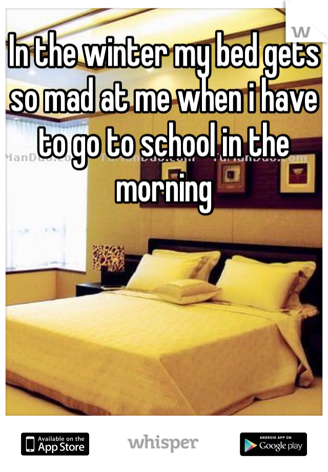 In the winter my bed gets so mad at me when i have to go to school in the morning