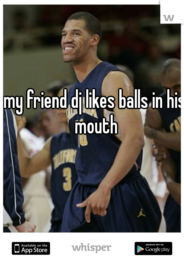 my friend dj likes balls in his mouth