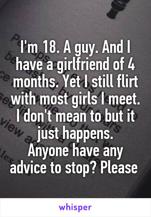 I'm 18. A guy. And I have a girlfriend of 4 months. Yet I still flirt with most girls I meet. I don't mean to but it just happens.
Anyone have any advice to stop? Please 