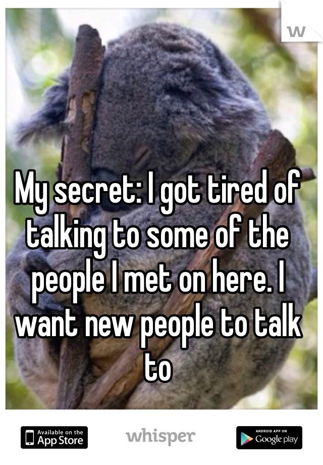 My secret: I got tired of talking to some of the people I met on here. I want new people to talk to 