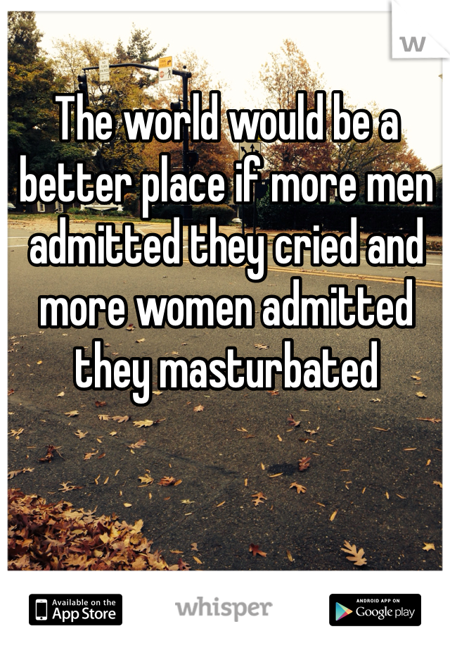 The world would be a better place if more men admitted they cried and more women admitted they masturbated 