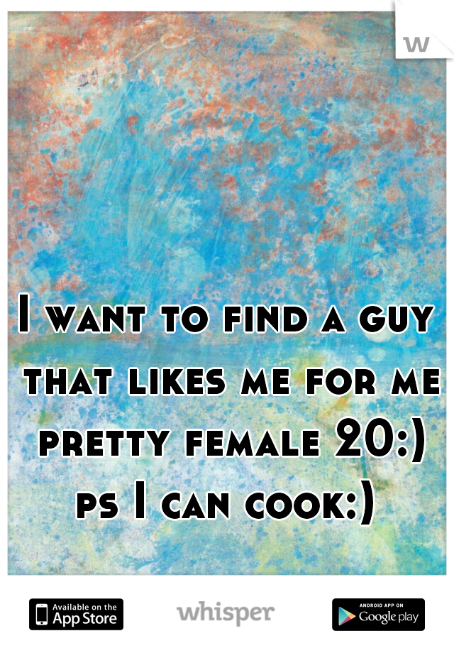 I want to find a guy that likes me for me pretty female 20:) ps I can cook:) 