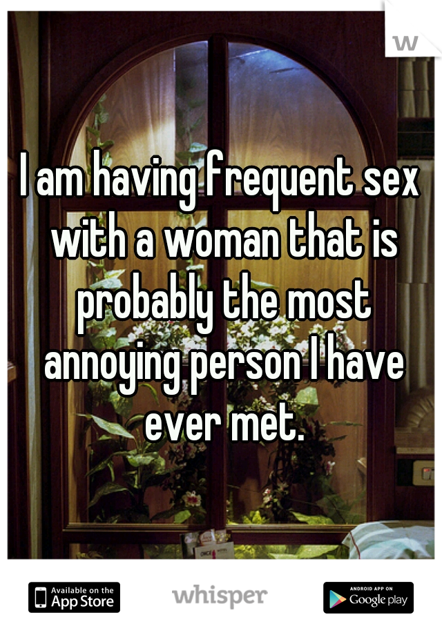 I am having frequent sex with a woman that is probably the most annoying person I have ever met.