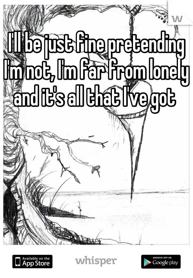 I'll be just fine pretending I'm not, I'm far from lonely and it's all that I've got 