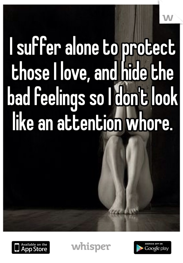 I suffer alone to protect those I love, and hide the bad feelings so I don't look like an attention whore.