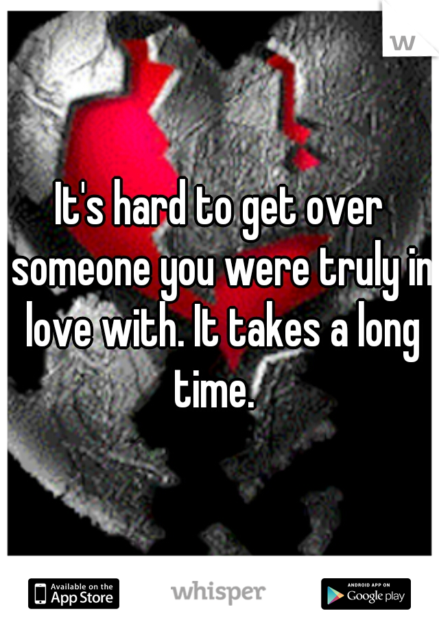 It's hard to get over someone you were truly in love with. It takes a long time.  