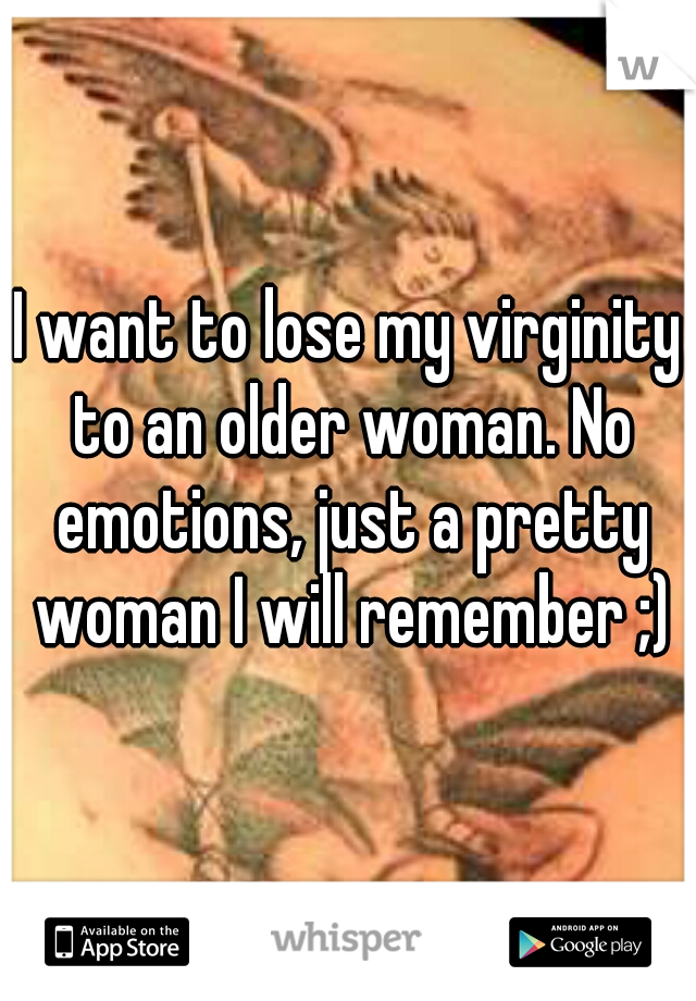 I want to lose my virginity to an older woman. No emotions, just a pretty woman I will remember ;)