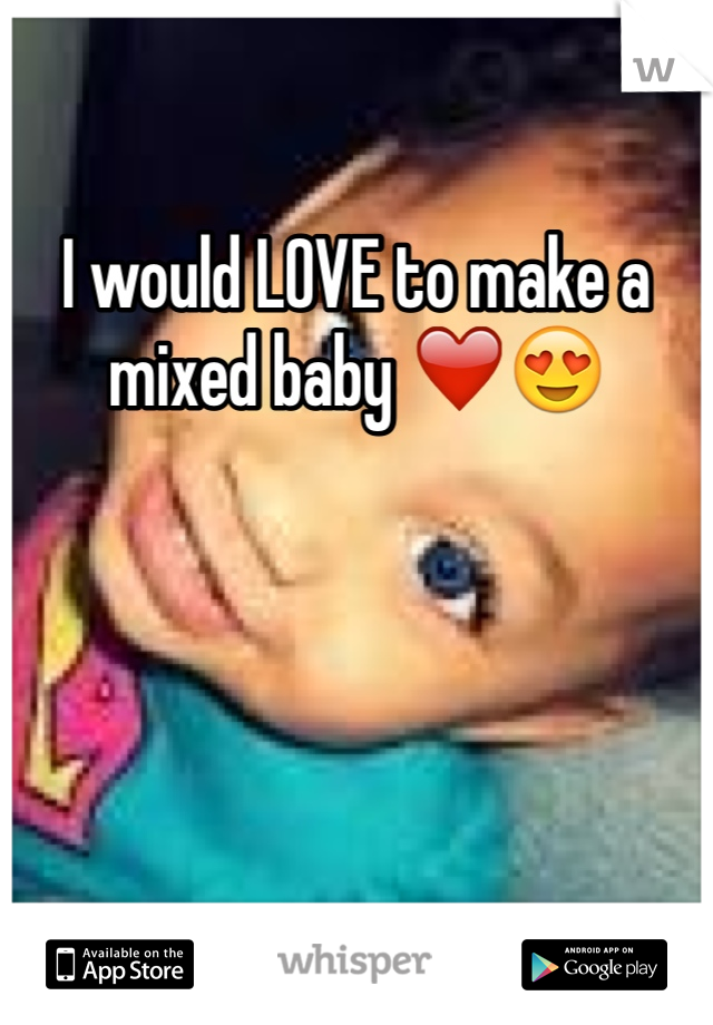 I would LOVE to make a mixed baby ❤️😍