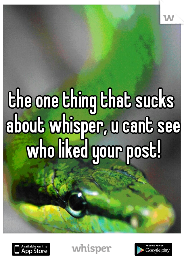 the one thing that sucks about whisper, u cant see who liked your post!