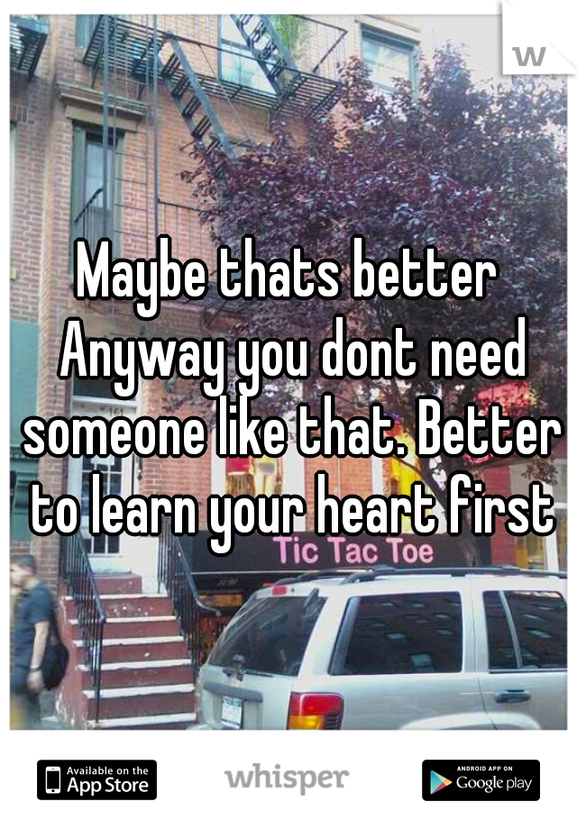 Maybe thats better Anyway you dont need someone like that. Better to learn your heart first